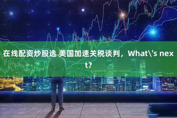 在线配资炒股选 美国加速关税谈判，What's next？