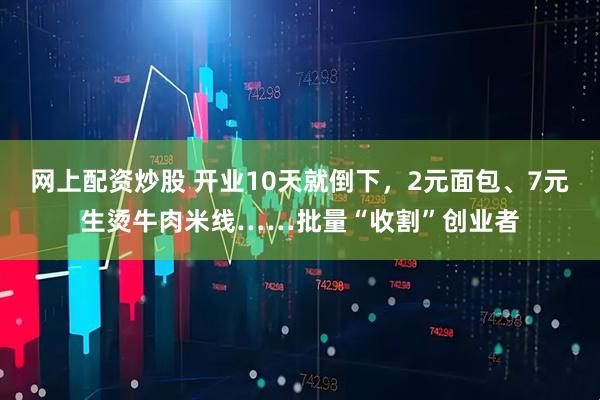 网上配资炒股 开业10天就倒下，2元面包、7元生烫牛肉米线……批量“收割”创业者