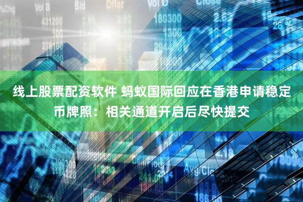 线上股票配资软件 蚂蚁国际回应在香港申请稳定币牌照：相关通道开启后尽快提交