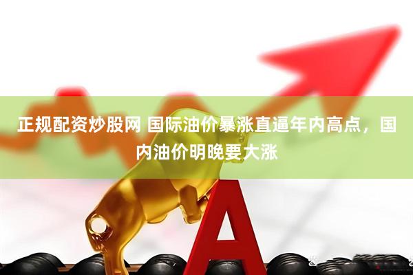 正规配资炒股网 国际油价暴涨直逼年内高点，国内油价明晚要大涨