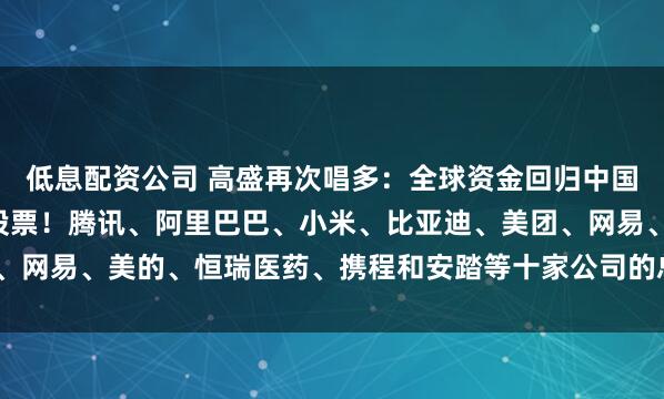 低息配资公司 高盛再次唱多：全球资金回归中国，看好中国“十巨头”股票！腾讯、阿里巴巴、小米、比亚迪、美团、网易、美的、恒瑞医药、携程和安踏等十家公司的总市值1.6万亿美元