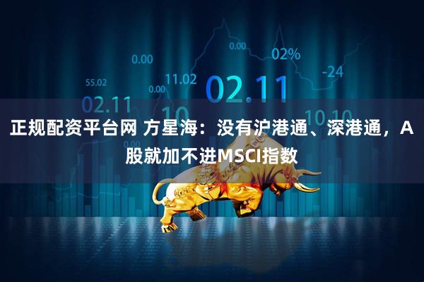 正规配资平台网 方星海：没有沪港通、深港通，A股就加不进MSCI指数