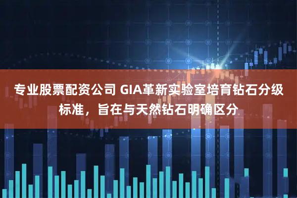 专业股票配资公司 GIA革新实验室培育钻石分级标准，旨在与天然钻石明确区分