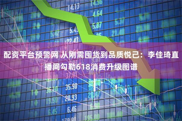 配资平台预警网 从刚需囤货到品质悦己：李佳琦直播间勾勒618消费升级图谱