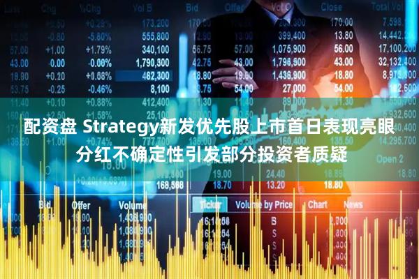 配资盘 Strategy新发优先股上市首日表现亮眼 分红不确定性引发部分投资者质疑