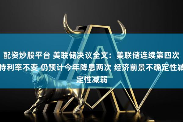 配资炒股平台 美联储决议全文：美联储连续第四次维持利率不变 仍预计今年降息两次 经济前景不确定性减弱