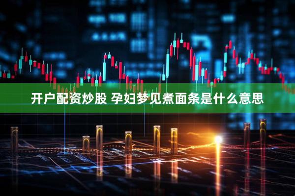 开户配资炒股 孕妇梦见煮面条是什么意思