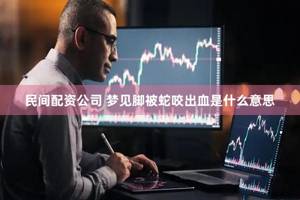 民间配资公司 梦见脚被蛇咬出血是什么意思