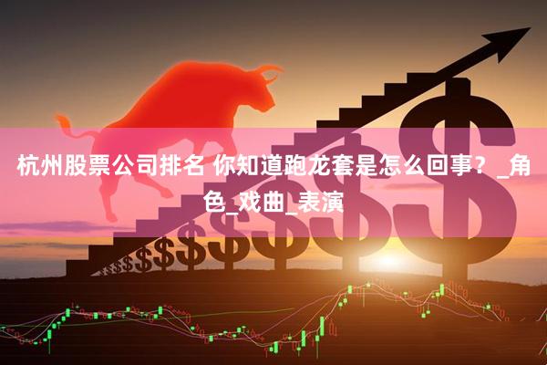 杭州股票公司排名 你知道跑龙套是怎么回事？_角色_戏曲_表演