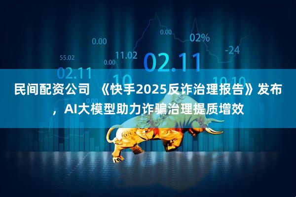 民间配资公司  《快手2025反诈治理报告》发布，AI大模型助力诈骗治理提质增效
