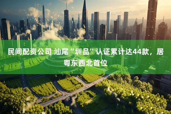 民间配资公司 汕尾“圳品”认证累计达44款，居粤东西北首位