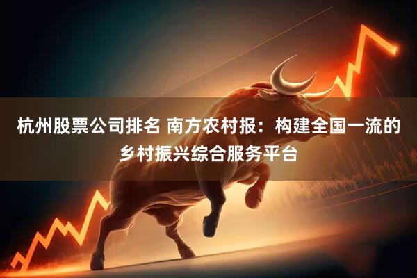 杭州股票公司排名 南方农村报：构建全国一流的乡村振兴综合服务平台