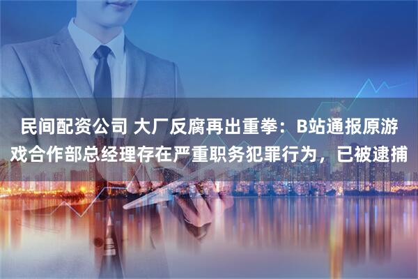 民间配资公司 大厂反腐再出重拳：B站通报原游戏合作部总经理存在严重职务犯罪行为，已被逮捕
