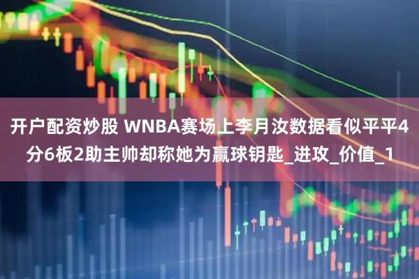 开户配资炒股 WNBA赛场上李月汝数据看似平平4分6板2助主帅却称她为赢球钥匙_进攻_价值_1