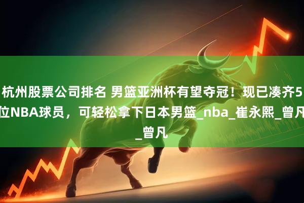 杭州股票公司排名 男篮亚洲杯有望夺冠！现已凑齐5位NBA球员，可轻松拿下日本男篮_nba_崔永熙_曾凡