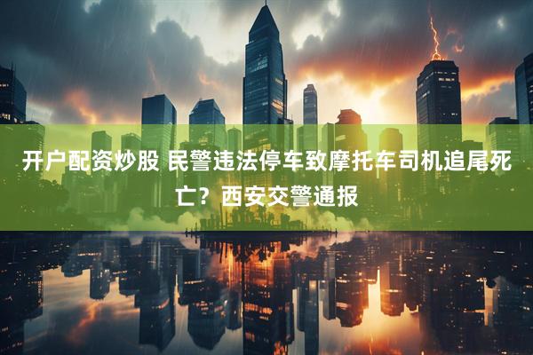开户配资炒股 民警违法停车致摩托车司机追尾死亡？西安交警通报