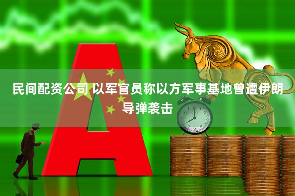 民间配资公司 以军官员称以方军事基地曾遭伊朗导弹袭击