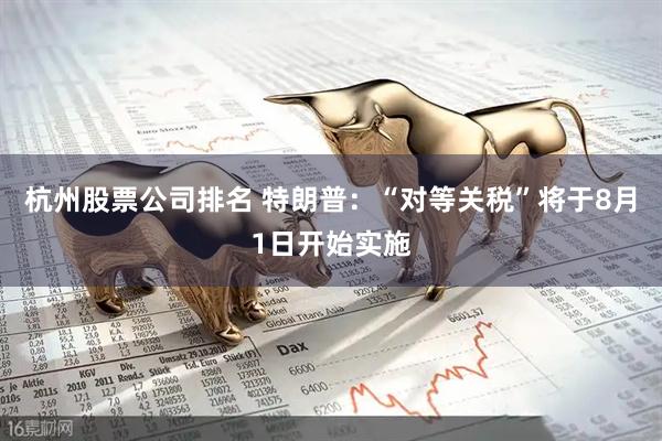杭州股票公司排名 特朗普：“对等关税”将于8月1日开始实施
