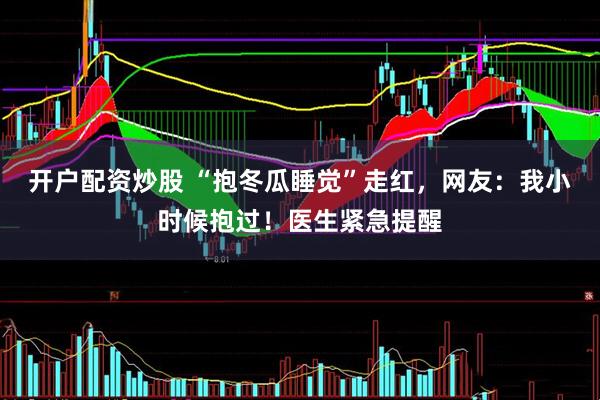 开户配资炒股 “抱冬瓜睡觉”走红，网友：我小时候抱过！医生紧急提醒