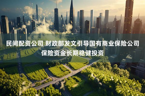 民间配资公司 财政部发文引导国有商业保险公司保险资金长期稳健投资