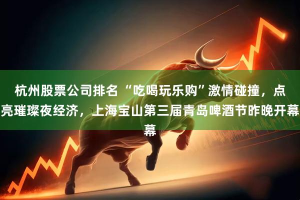 杭州股票公司排名 “吃喝玩乐购”激情碰撞，点亮璀璨夜经济，上海宝山第三届青岛啤酒节昨晚开幕