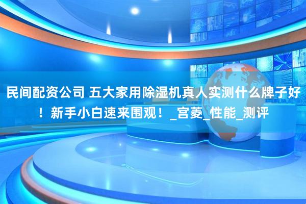 民间配资公司 五大家用除湿机真人实测什么牌子好！新手小白速来围观！_宫菱_性能_测评