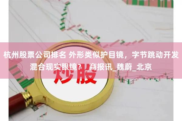 杭州股票公司排名 外形类似护目镜，字节跳动开发混合现实眼镜？_商报讯_魏蔚_北京