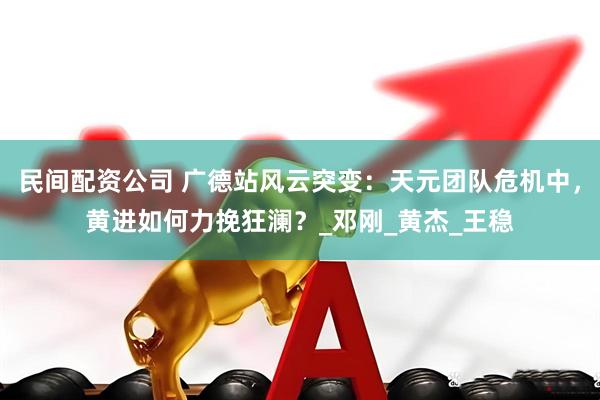民间配资公司 广德站风云突变：天元团队危机中，黄进如何力挽狂澜？_邓刚_黄杰_王稳