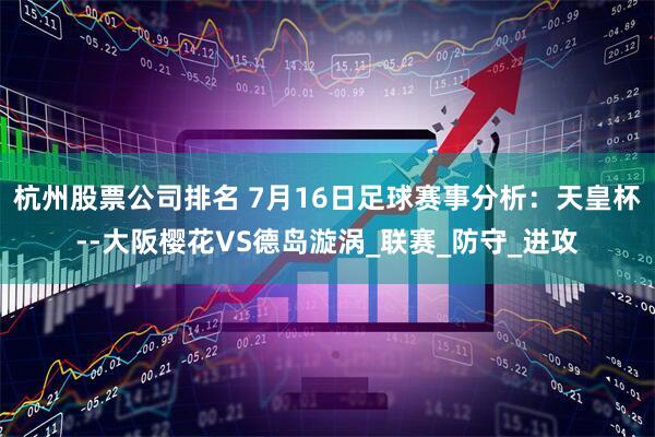 杭州股票公司排名 7月16日足球赛事分析：天皇杯--大阪樱花VS德岛漩涡_联赛_防守_进攻