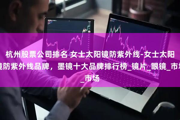杭州股票公司排名 女士太阳镜防紫外线-女士太阳镜防紫外线品牌，墨镜十大品牌排行榜_镜片_眼镜_市场