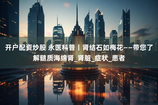 开户配资炒股 永医科普丨肾结石如梅花——带您了解髓质海绵肾_肾脏_症状_患者