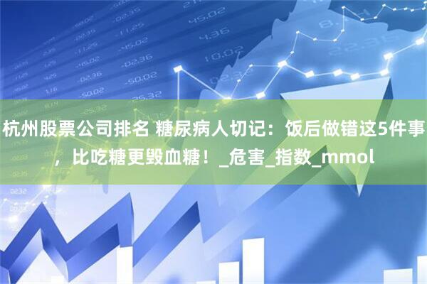杭州股票公司排名 糖尿病人切记：饭后做错这5件事，比吃糖更毁血糖！_危害_指数_mmol