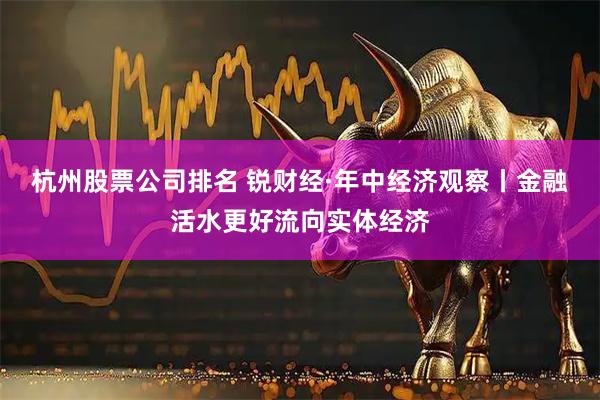 杭州股票公司排名 锐财经·年中经济观察丨金融活水更好流向实体经济