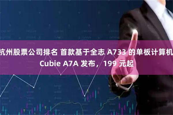 杭州股票公司排名 首款基于全志 A733 的单板计算机 Cubie A7A 发布，199 元起