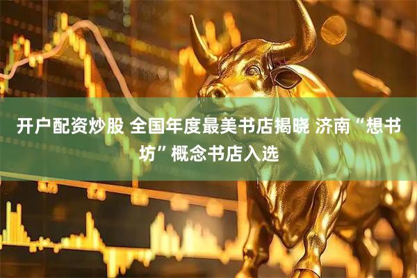 开户配资炒股 全国年度最美书店揭晓 济南“想书坊”概念书店入选