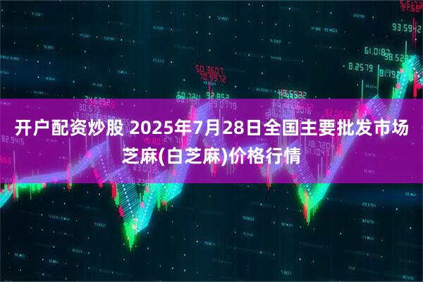 开户配资炒股 2025年7月28日全国主要批发市场芝麻(白芝麻)价格行情
