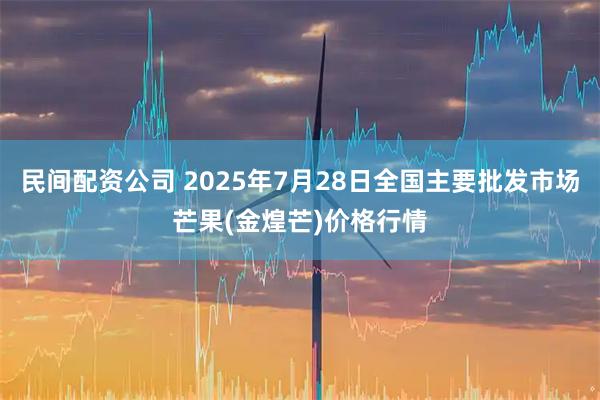民间配资公司 2025年7月28日全国主要批发市场芒果(金煌芒)价格行情
