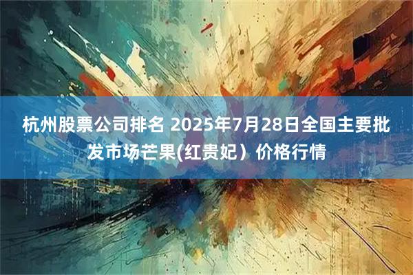 杭州股票公司排名 2025年7月28日全国主要批发市场芒果(红贵妃）价格行情