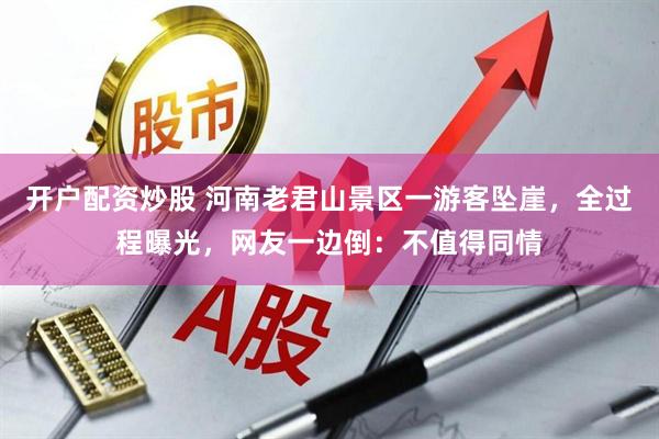 开户配资炒股 河南老君山景区一游客坠崖，全过程曝光，网友一边倒：不值得同情