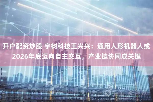 开户配资炒股 宇树科技王兴兴：通用人形机器人或2026年底迈向自主交互，产业链协同成关键