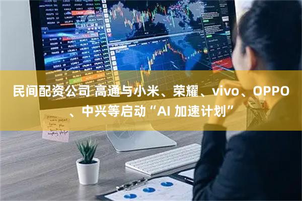 民间配资公司 高通与小米、荣耀、vivo、OPPO、中兴等启动“AI 加速计划”