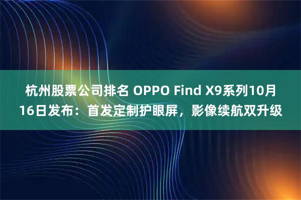 杭州股票公司排名 OPPO Find X9系列10月16日发布：首发定制护眼屏，影像续航双升级